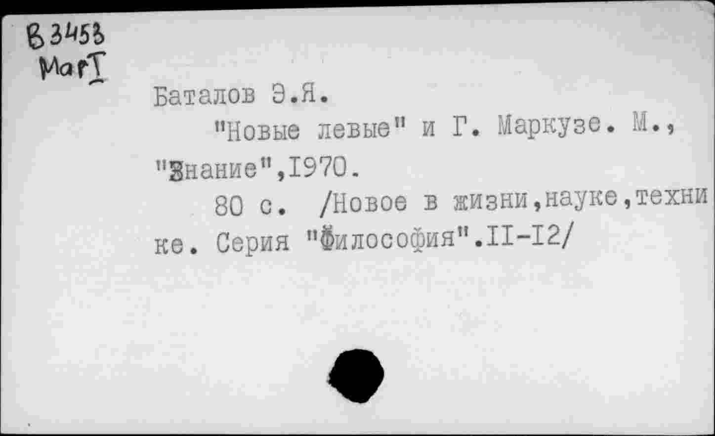 ﻿£3^?>
Баталов Э.Я.
’’Новые левые" и Г. Маркузе. М., "Знание",1970.
80 с. /Новое в жизни,науке,техни ке. Серия "Философия".11-12/